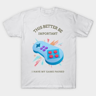 this better be important I have my game paused T-Shirt